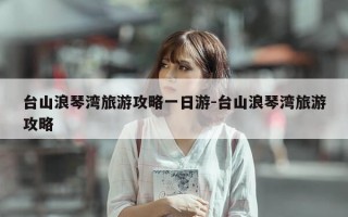 台山浪琴湾旅游攻略一日游-台山浪琴湾旅游攻略