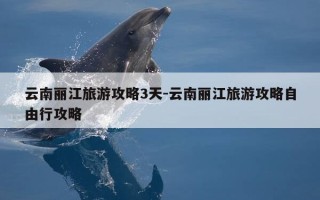 云南丽江旅游攻略3天-云南丽江旅游攻略自由行攻略