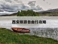 西安旅游自由行攻略-西安旅游自由行攻略推荐