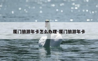 厦门旅游年卡怎么办理-厦门旅游年卡