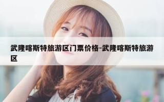 武隆喀斯特旅游区门票价格-武隆喀斯特旅游区