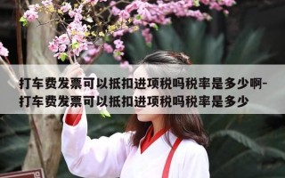 打车费发票可以抵扣进项税吗税率是多少啊-打车费发票可以抵扣进项税吗税率是多少