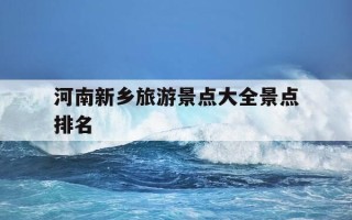 河南新乡旅游景点大全景点排名-河南新乡的旅游景点儿都是都有哪些