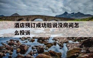 酒店预订成功后说没房间怎么投诉-酒店预订了没留房怎么投诉