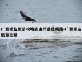 广西崇左旅游攻略自由行最佳线路-广西崇左旅游攻略
