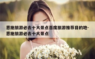 恩施旅游必去十大景点百度旅游推荐目的地-恩施旅游必去十大景点