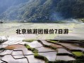 北京旅游团报价7日游-北京旅游团报价七日游