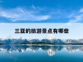 三亚的旅游景点有哪些-三亚旅游景点有那些