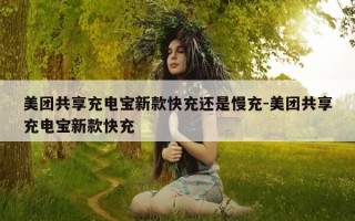 美团共享充电宝新款快充还是慢充-美团共享充电宝新款快充