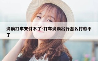 滴滴打车支付不了-打车滴滴出行怎么付款不了