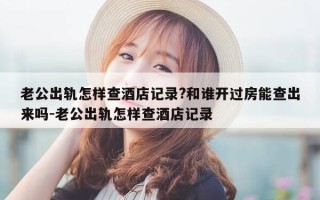 老公出轨怎样查酒店记录?和谁开过房能查出来吗-老公出轨怎样查酒店记录