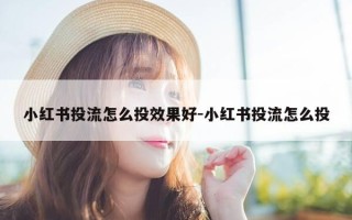 小红书投流怎么投效果好-小红书投流怎么投