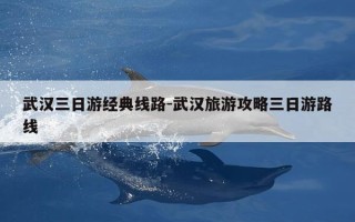 武汉三日游经典线路-武汉旅游攻略三日游路线