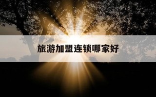 旅游加盟连锁哪家好-旅游加盟专业知识了解