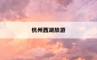 杭州西湖旅游-杭州西湖旅游心得简短句子