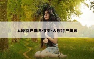 太原特产美食作文-太原特产美食