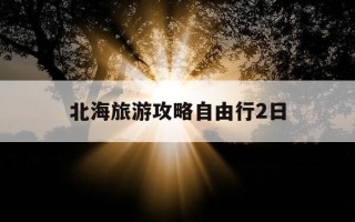 北海旅游攻略自由行2日-北海旅游攻略必玩的景点自驾游