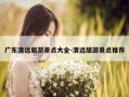 广东清远旅游景点大全-清远旅游景点推荐