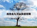 南京去九华山旅游攻略-南京去九华山旅游攻略路线