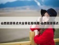 山西旅游景点大全景名路线图-山西旅游景点