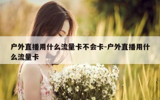 户外直播用什么流量卡不会卡-户外直播用什么流量卡