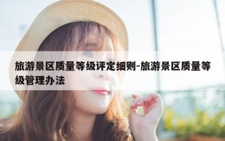 旅游景区质量等级评定细则-旅游景区质量等级管理办法