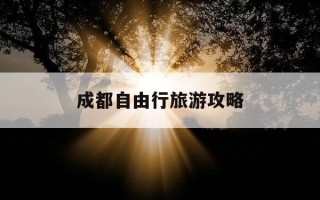 成都自由行旅游攻略-成都自由行旅游攻略最佳方案