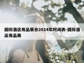 国际酒店用品展会2024年时间表-国际酒店用品展