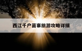 西江千户苗寨旅游攻略详细-贵州西江千户苗寨旅游攻略详细