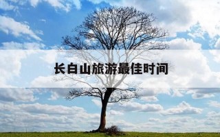 长白山旅游最佳时间-长白山旅游什么时候去最好