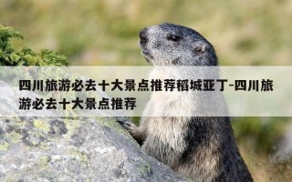 四川旅游必去十大景点推荐稻城亚丁-四川旅游必去十大景点推荐