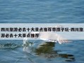 四川旅游必去十大景点推荐带孩子玩-四川旅游必去十大景点推荐