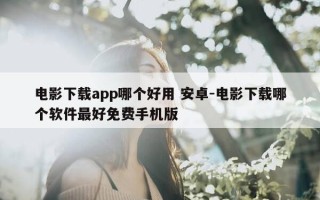 电影下载app哪个好用 安卓-电影下载哪个软件最好免费手机版
