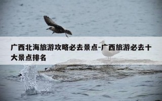 广西北海旅游攻略必去景点-广西旅游必去十大景点排名