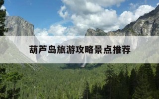 葫芦岛旅游攻略景点推荐-葫芦岛旅游攻略景点推荐3月