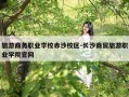 旅游商务职业学校赤沙校区-长沙商贸旅游职业学院官网