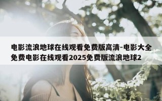 电影流浪地球在线观看免费版高清-电影大全免费电影在线观看2025免费版流浪地球2