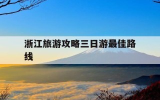 浙江旅游攻略三日游最佳路线-浙江最建议去的三个城市