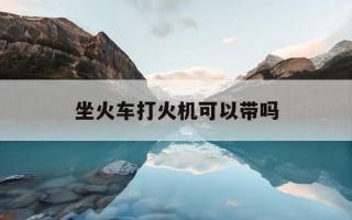 坐火车打火机可以带吗-火车能带打火机