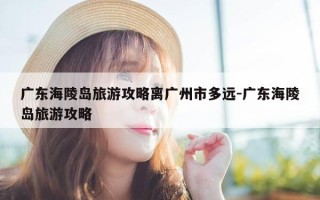 广东海陵岛旅游攻略离广州市多远-广东海陵岛旅游攻略