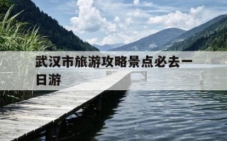 武汉市旅游攻略景点必去一日游-武汉市旅游攻略景点必去一日游武汉长江大桥轮渡