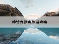 绵竹九顶山旅游攻略-绵竹市九顶山风景名胜区