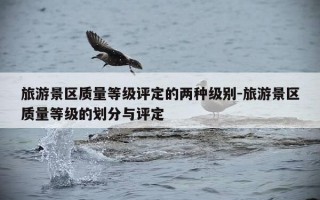 旅游景区质量等级评定的两种级别-旅游景区质量等级的划分与评定