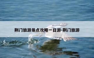荆门旅游景点攻略一日游-荆门旅游