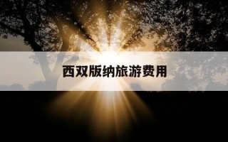 西双版纳旅游费用-去云南西双版纳旅游需要多少钱
