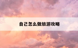 自己怎么做旅游攻略-自己 ... 旅游攻略用啥软件