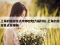 上海的旅游景点有哪些地方最好玩-上海的旅游景点有哪些