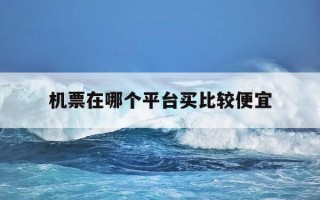 机票在哪个平台买比较便宜-机票都在哪个平台买