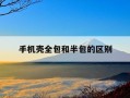 手机壳全包和半包的区别-手机壳全包和半包的区别在哪里