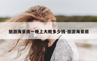 旅游海景房一晚上大概多少钱-旅游海景房